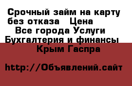 Срочный займ на карту без отказа › Цена ­ 500 - Все города Услуги » Бухгалтерия и финансы   . Крым,Гаспра